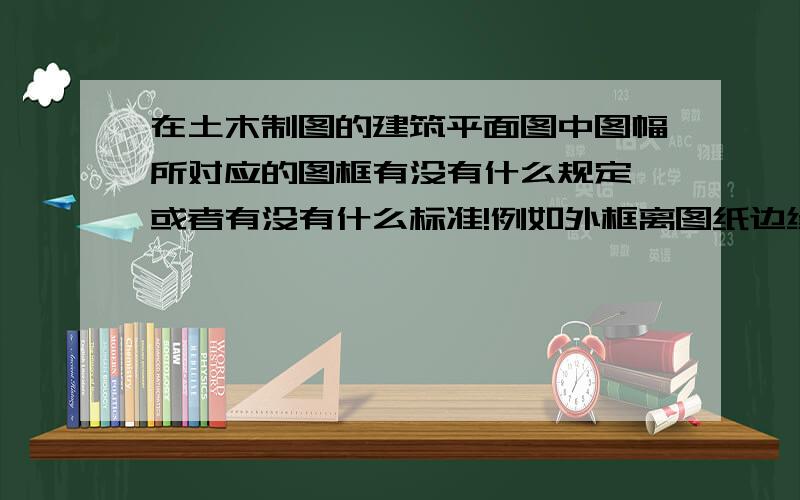 在土木制图的建筑平面图中图幅所对应的图框有没有什么规定,或者有没有什么标准!例如外框离图纸边缘有多大距离!内框离外框又有多大距离!图框的是不是要根据图纸中内容的大小更改或一