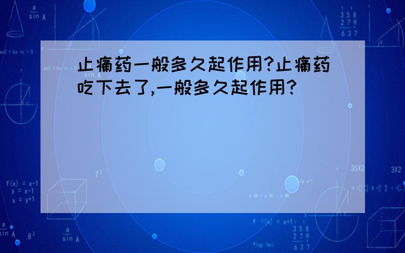 止痛药一般多久起作用?止痛药吃下去了,一般多久起作用?