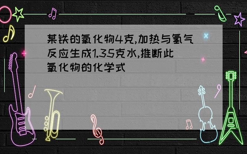 某铁的氧化物4克,加热与氢气反应生成1.35克水,推断此氧化物的化学式