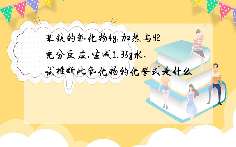 某铁的氧化物4g,加热与H2充分反应,生成1.35g水,试推断此氧化物的化学式是什么