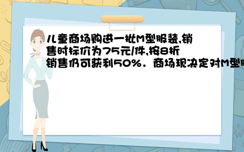 儿童商场购进一批M型服装,销售时标价为75元/件,按8折销售仍可获利50%．商场现决定对M型服装开展促销活动,每件在8折的基础上再降价x元销售,已知每天销售数量y（件）与降价x（元）之间的