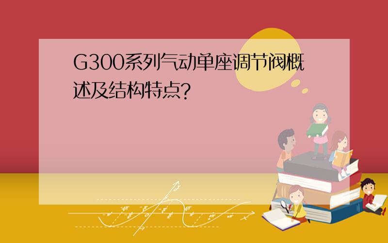 G300系列气动单座调节阀概述及结构特点?