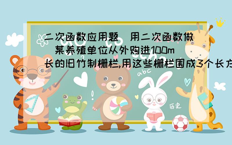 二次函数应用题（用二次函数做）某养殖单位从外购进100m长的旧竹制栅栏,用这些栅栏围成3个长方形组成的长方形区域饲养鸡鸭,如图所示,3个长方形的大小,形状完全相同,当小长方形的宽为