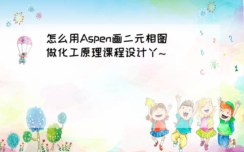 怎么用Aspen画二元相图 做化工原理课程设计丫~