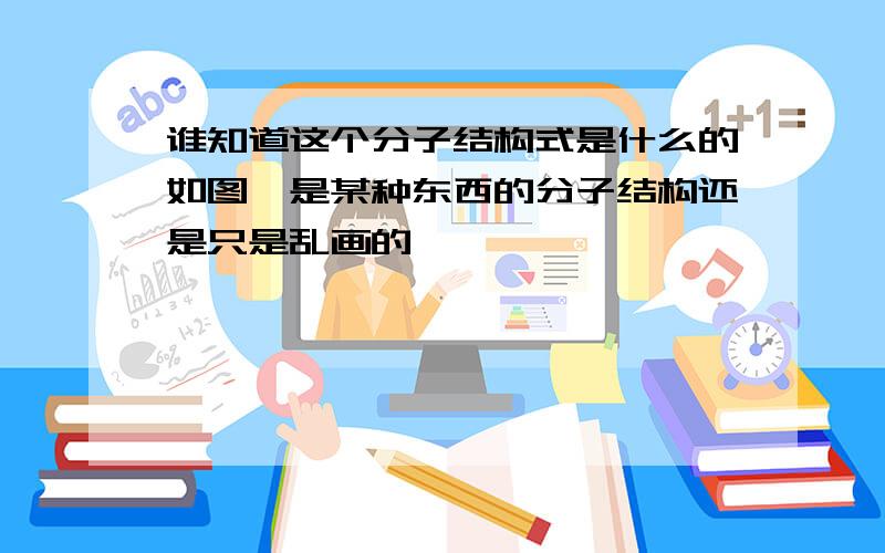 谁知道这个分子结构式是什么的如图,是某种东西的分子结构还是只是乱画的