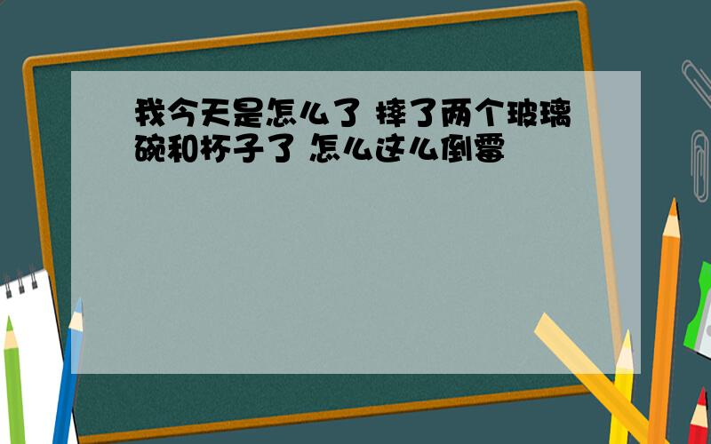 我今天是怎么了 摔了两个玻璃碗和杯子了 怎么这么倒霉