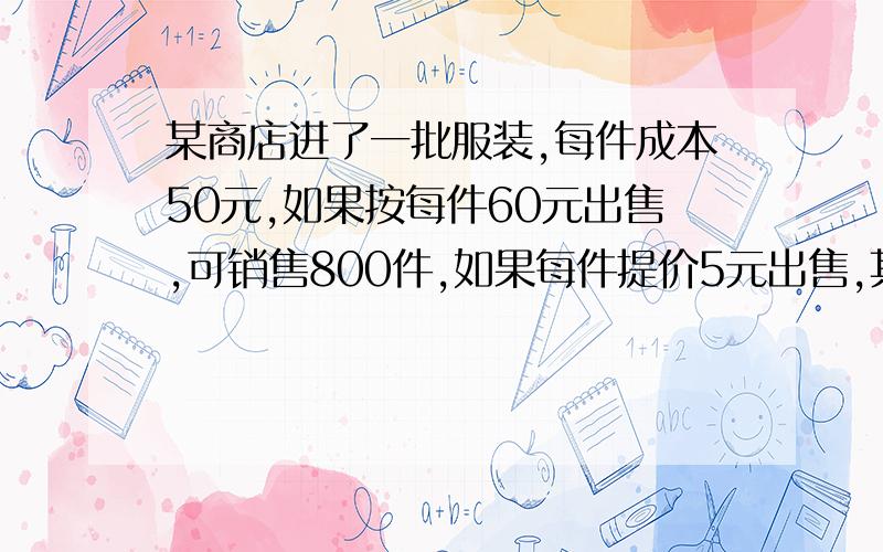 某商店进了一批服装,每件成本50元,如果按每件60元出售,可销售800件,如果每件提价5元出售,其销量将减少100件 求销售利润y元与销售x元之间的函数关系,并求售价为多少元时获得最大利润.半小