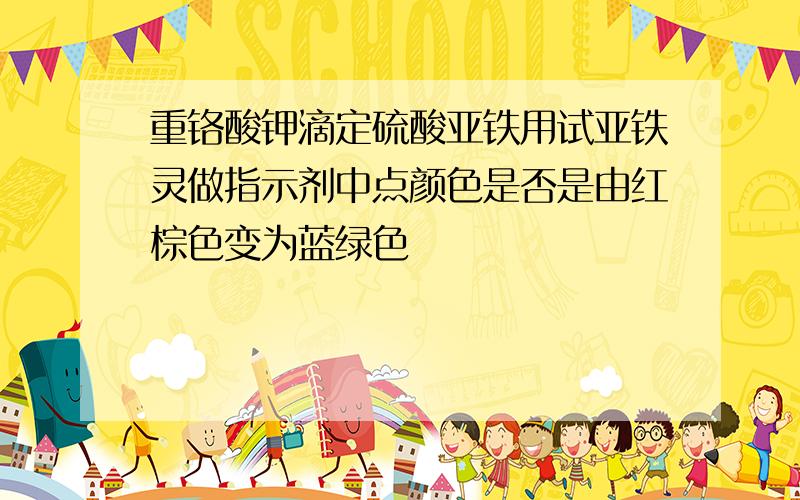 重铬酸钾滴定硫酸亚铁用试亚铁灵做指示剂中点颜色是否是由红棕色变为蓝绿色