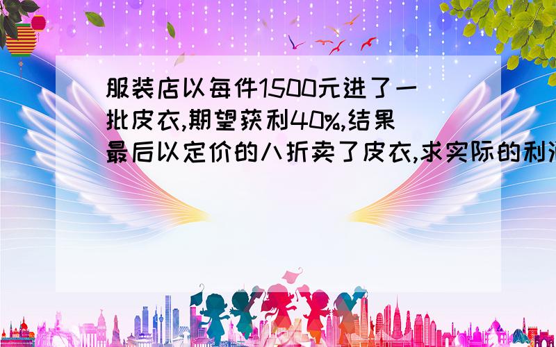 服装店以每件1500元进了一批皮衣,期望获利40%,结果最后以定价的八折卖了皮衣,求实际的利润率