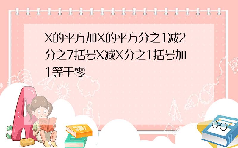 X的平方加X的平方分之1减2分之7括号X减X分之1括号加1等于零