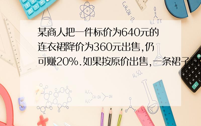 某商人把一件标价为640元的连衣裙降价为360元出售,仍可赚20％.如果按原价出售,一条裙子可赚多少元?