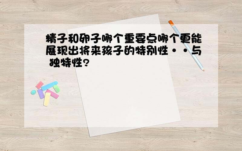 精子和卵子哪个重要点哪个更能展现出将来孩子的特别性··与 独特性?