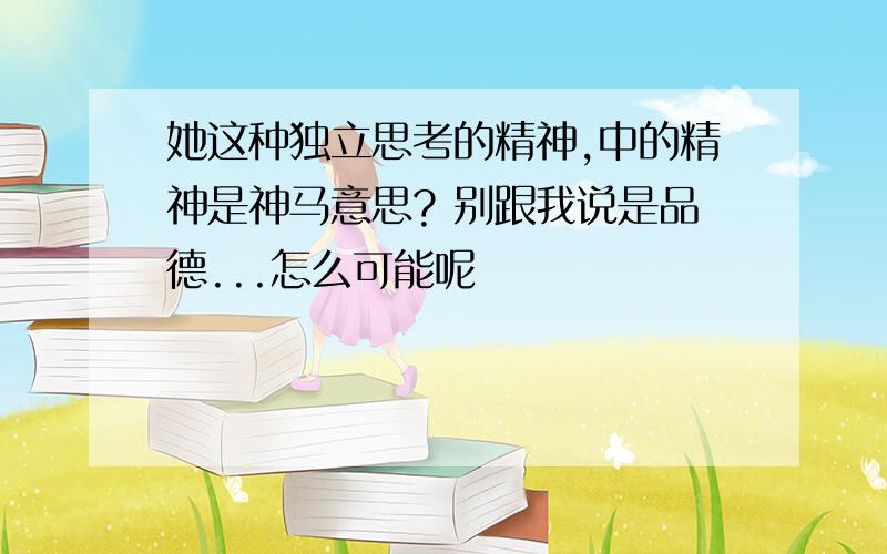 她这种独立思考的精神,中的精神是神马意思? 别跟我说是品德...怎么可能呢