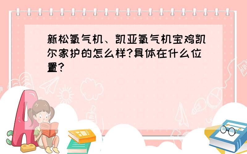 新松氧气机、凯亚氧气机宝鸡凯尔家护的怎么样?具体在什么位置?