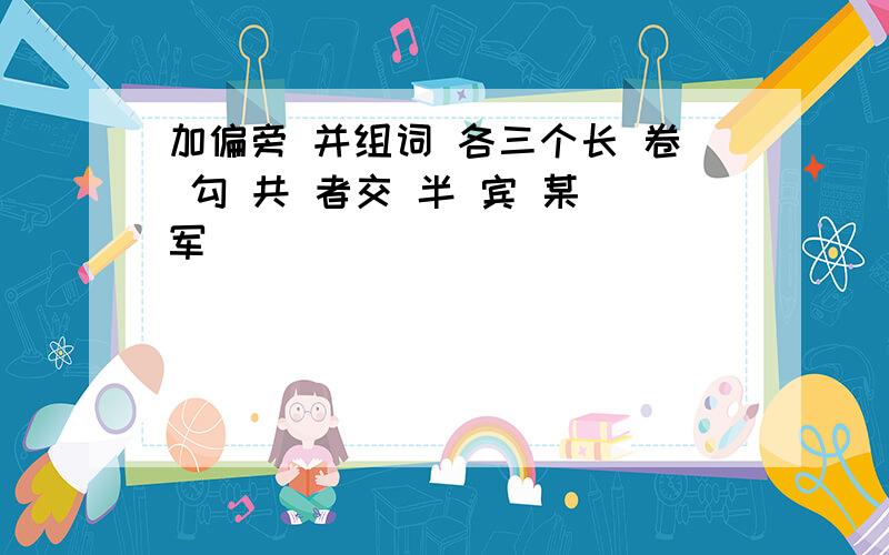 加偏旁 并组词 各三个长 卷 勾 共 者交 半 宾 某 军