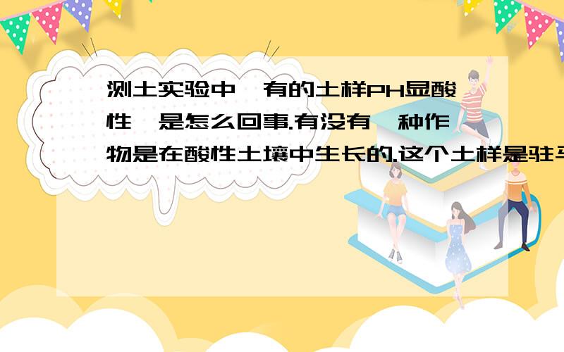 测土实验中,有的土样PH显酸性,是怎么回事.有没有一种作物是在酸性土壤中生长的.这个土样是驻马店店的，在这个地区酸雨的情况很少，可以忽略这一点另外，象您说的这种情况在河南地区