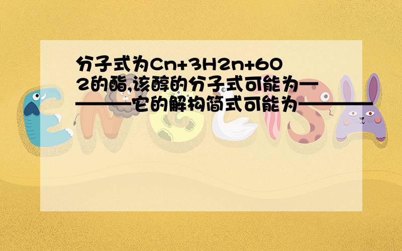 分子式为Cn+3H2n+6O2的酯,该醇的分子式可能为————它的解构简式可能为————