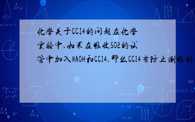 化学关于CCI4的问题在化学实验中,如果在吸收SO2的试管中加入NAOH和CCl4,那么CCl4有防止倒吸的作用,这是什么原理?那所谓倒吸是什么?为什么CCl4不会倒吸,它不会吸上去么?但是反应过后,装置冷却