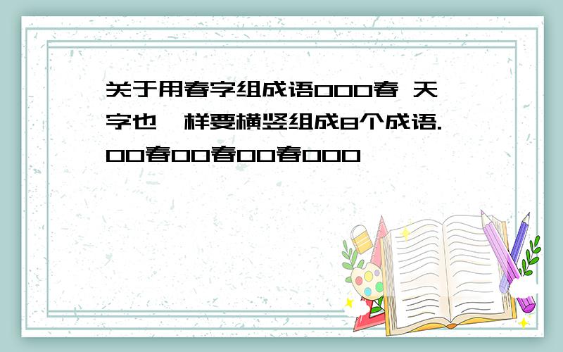 关于用春字组成语000春 天字也一样要横竖组成8个成语.00春00春00春000