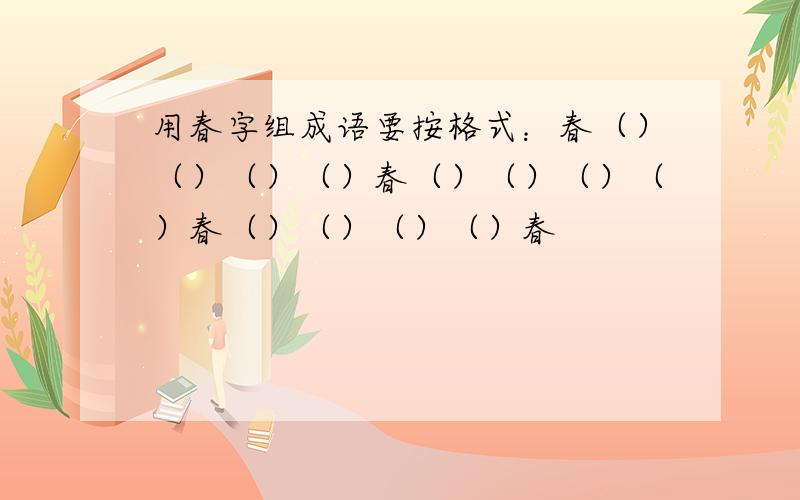 用春字组成语要按格式：春（）（）（）（）春（）（）（）（）春（）（）（）（）春