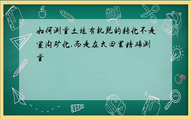 如何测量土壤有机肥的转化不是室内矿化,而是在大田里精确测量