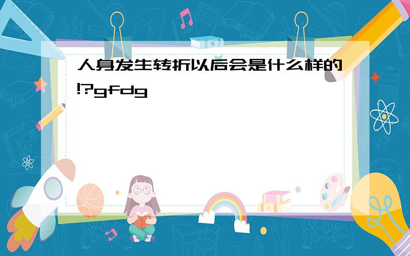 人身发生转折以后会是什么样的!?gfdg