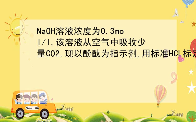 NaOH溶液浓度为0.3mol/l,该溶液从空气中吸收少量CO2,现以酚酞为指示剂,用标准HCL标定,标定结果比浓度A 高   B 低   C 不变   D 无法确定