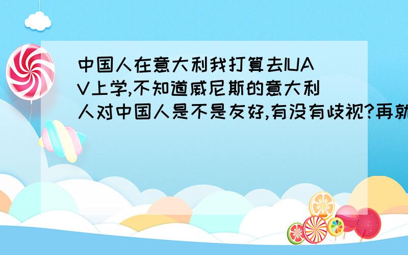 中国人在意大利我打算去IUAV上学,不知道威尼斯的意大利人对中国人是不是友好,有没有歧视?再就是当地的华人多不多,团结么?最最重要的就是 我英语不错 但是意大利语非常傻X 在意大利能行