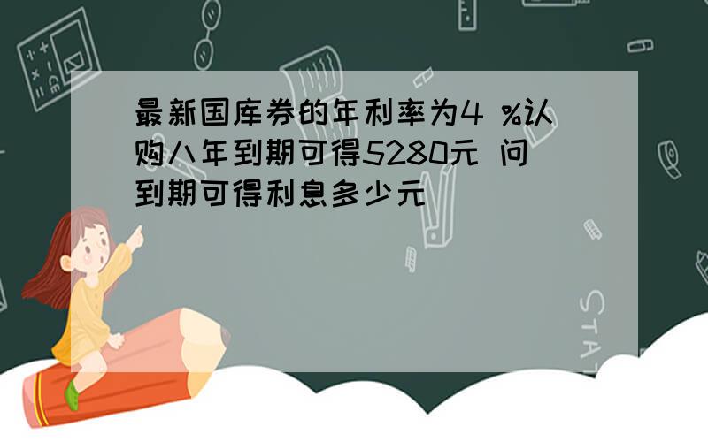 最新国库券的年利率为4 %认购八年到期可得5280元 问到期可得利息多少元