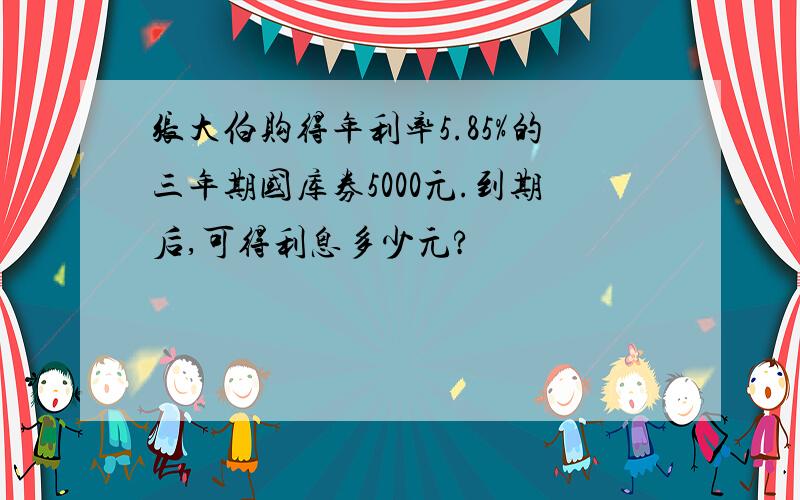 张大伯购得年利率5.85%的三年期国库券5000元.到期后,可得利息多少元?