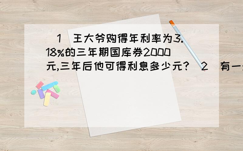 （1）王大爷购得年利率为3.18%的三年期国库券2000元,三年后他可得利息多少元?（2）有一堆（1）王大爷购得年利率为3.18%的三年期国库券2000元,三年后他可得利息多少元?（2）有一堆化肥已运