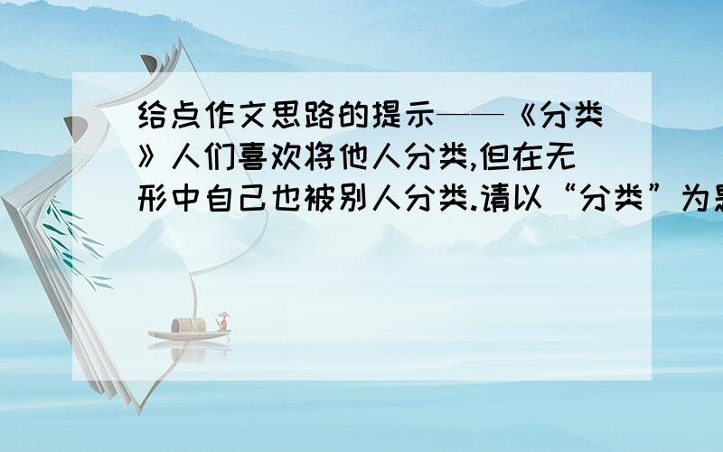 给点作文思路的提示——《分类》人们喜欢将他人分类,但在无形中自己也被别人分类.请以“分类”为题,写一篇800字左右的文章.只要一点提示就好,不需要整篇文章