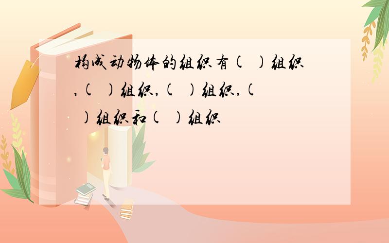 构成动物体的组织有( )组织,( )组织,( )组织,( )组织和( )组织