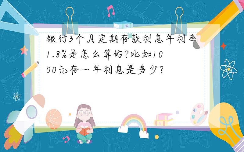 银行3个月定期存款利息年利率1.8%是怎么算的?比如1000元存一年利息是多少?