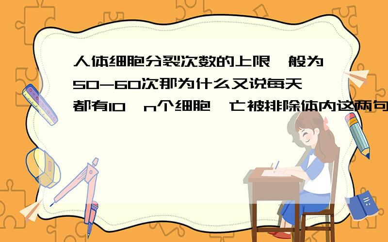 人体细胞分裂次数的上限一般为50-60次那为什么又说每天都有10^n个细胞凋亡被排除体内这两句话不是相互矛盾的吗