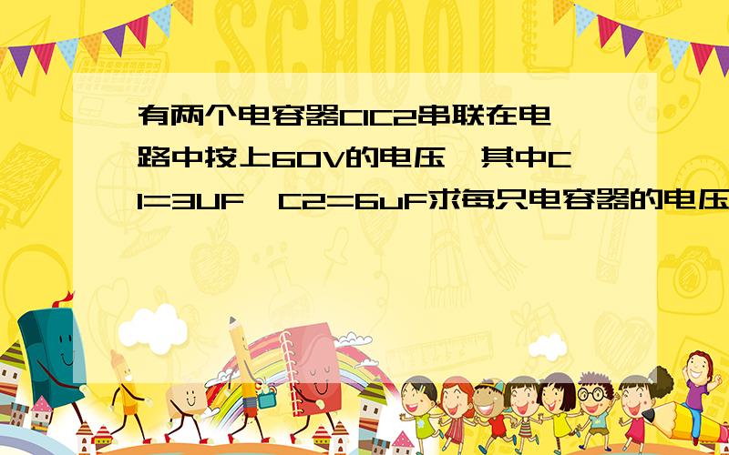 有两个电容器C1C2串联在电路中按上60V的电压,其中C1=3UF,C2=6uF求每只电容器的电压是多少?