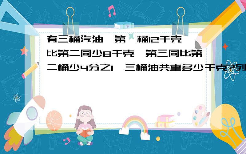 有三桶汽油,第一桶12千克,比第二同少8千克,第三同比第二桶少4分之1,三桶油共重多少千克?列算术解