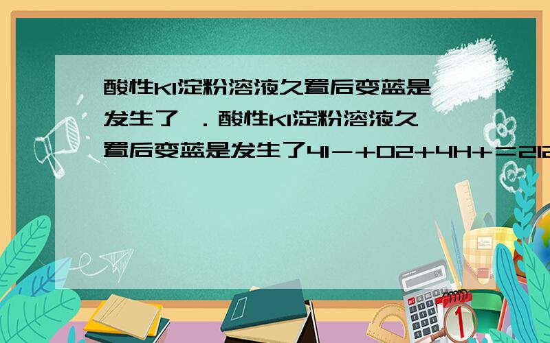 酸性KI淀粉溶液久置后变蓝是发生了 ．酸性KI淀粉溶液久置后变蓝是发生了4I－+O2+4H+＝2I2+2H2O为什么不是 4I－+O2+2H2O＝2I2+4OH－