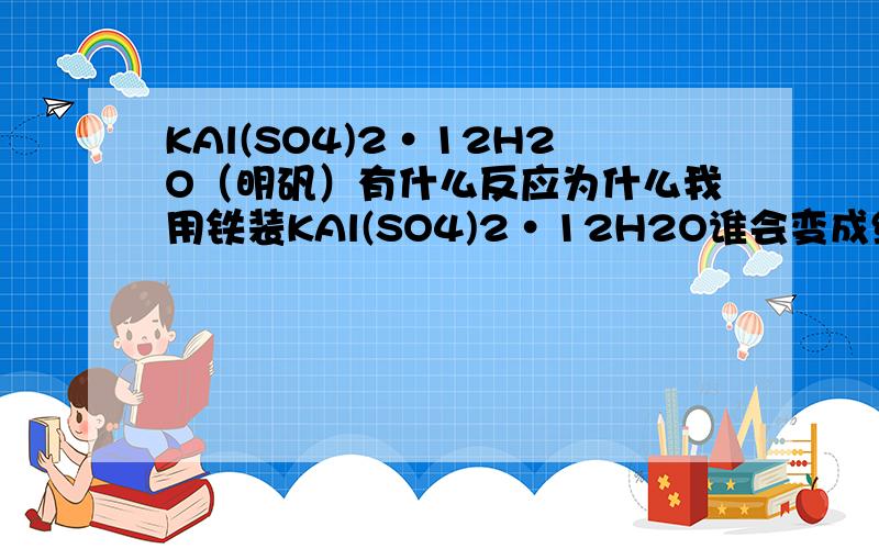 KAl(SO4)2·12H2O（明矾）有什么反应为什么我用铁装KAl(SO4)2·12H2O谁会变成绿色啊,是不是置换反应啊,活动性顺序排列都说不过去啊,那么跟铝会有反应吗?