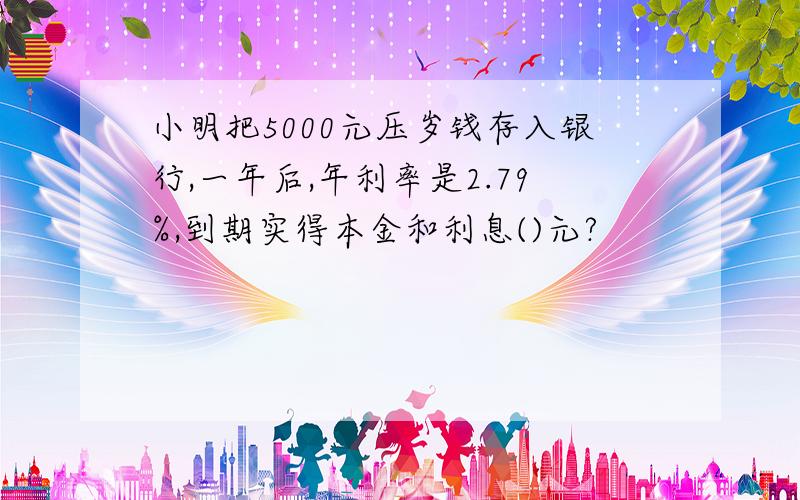 小明把5000元压岁钱存入银行,一年后,年利率是2.79%,到期实得本金和利息()元?