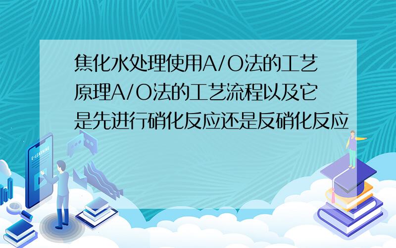 焦化水处理使用A/O法的工艺原理A/O法的工艺流程以及它是先进行硝化反应还是反硝化反应