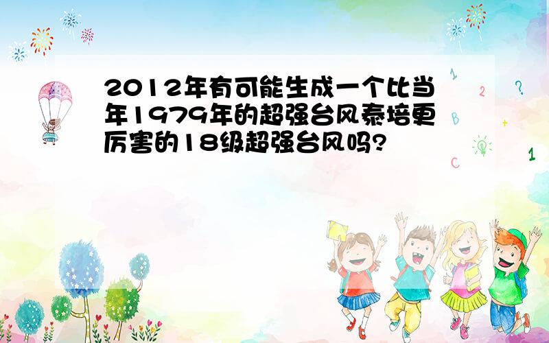 2012年有可能生成一个比当年1979年的超强台风泰培更厉害的18级超强台风吗?