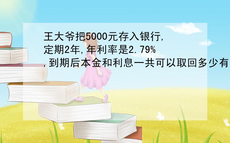 王大爷把5000元存入银行,定期2年,年利率是2.79%,到期后本金和利息一共可以取回多少有算式