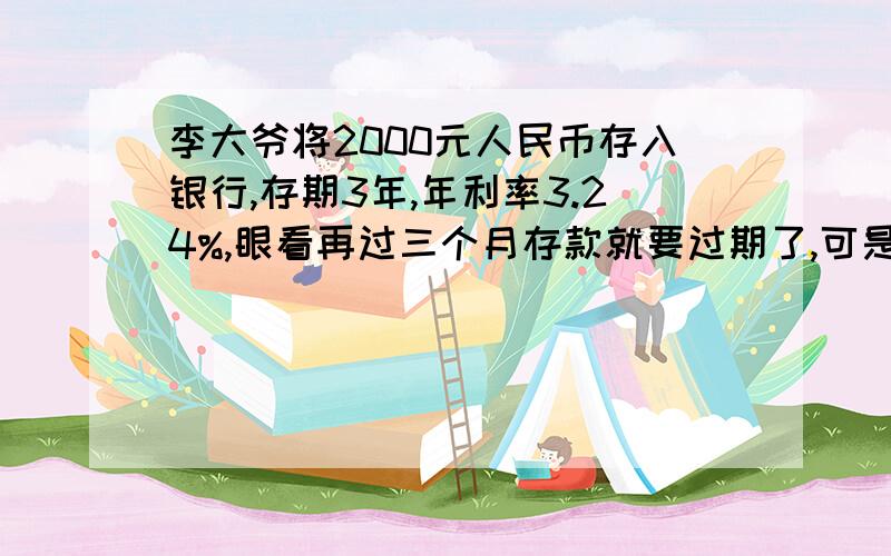 李大爷将2000元人民币存入银行,存期3年,年利率3.24%,眼看再过三个月存款就要过期了,可是李大爷病了,急需用钱,按银行规定,提前取款,银行将按活期年利率0.72%支付.如果不考虑利息税,李大爷提