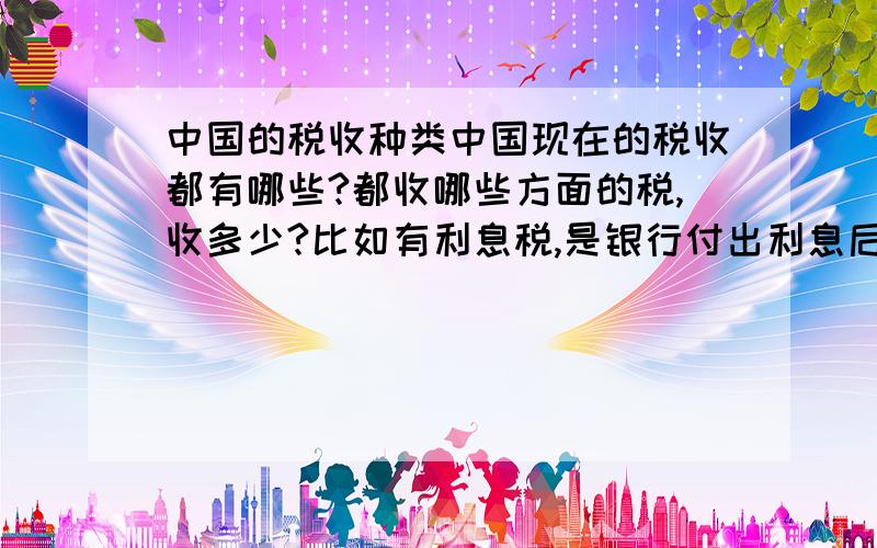 中国的税收种类中国现在的税收都有哪些?都收哪些方面的税,收多少?比如有利息税,是银行付出利息后个人应缴纳的税,税率是5％.