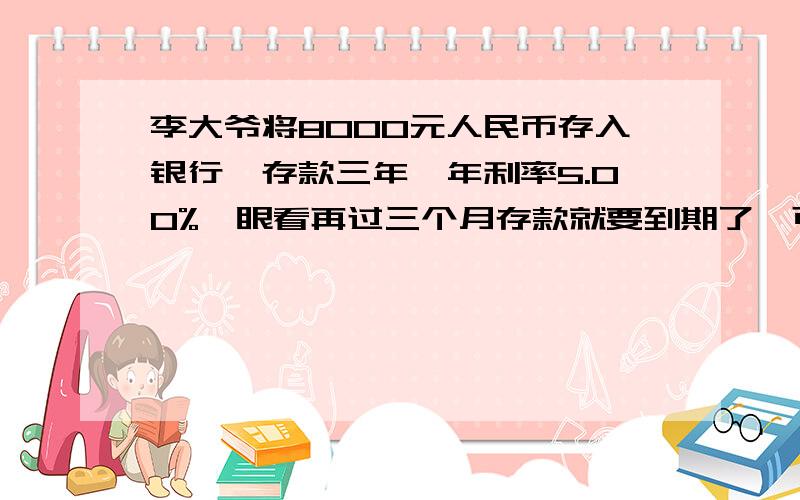 李大爷将8000元人民币存入银行,存款三年,年利率5.00%,眼看再过三个月存款就要到期了,可是李大爷病了,按银行规定,提前取款,银行将按活期年利率0.05%支付.如果不考虑利息税,李大爷提前取款