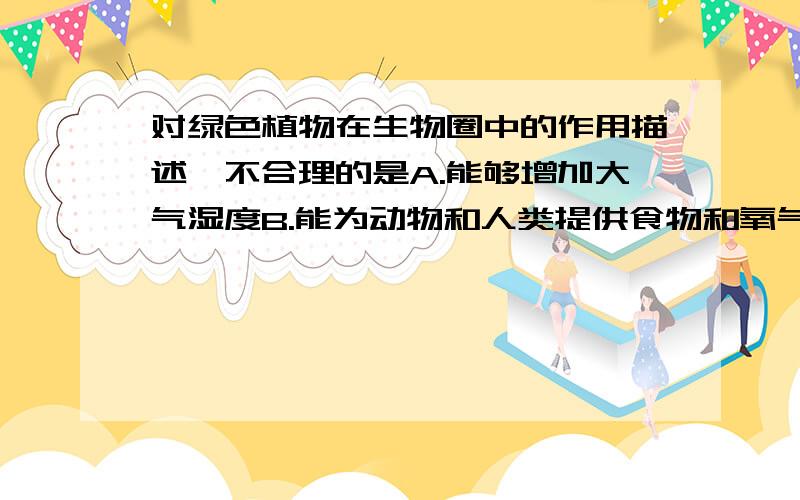 对绿色植物在生物圈中的作用描述,不合理的是A.能够增加大气湿度B.能为动物和人类提供食物和氧气C.参与生物圈中碳------氧循环D.绿色植物是生物圈中唯一的生产者