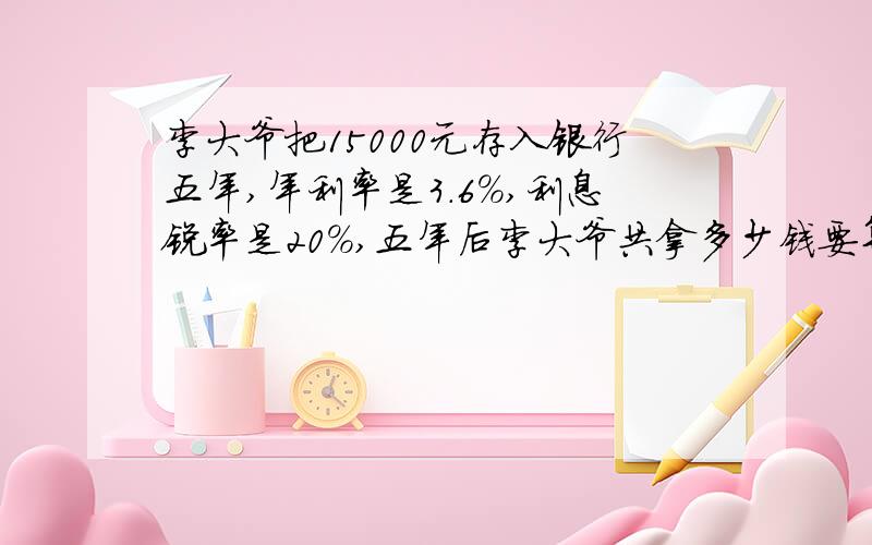 李大爷把15000元存入银行五年,年利率是3.6%,利息锐率是20%,五年后李大爷共拿多少钱要算式,求各位哥哥姐姐们了.