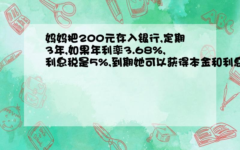 妈妈把200元存入银行,定期3年,如果年利率3.68%,利息税是5%,到期她可以获得本金和利息一共( )元?