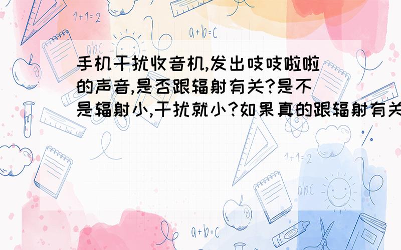 手机干扰收音机,发出吱吱啦啦的声音,是否跟辐射有关?是不是辐射小,干扰就小?如果真的跟辐射有关,为什么收音机放到电脑旁边不受干扰呢?